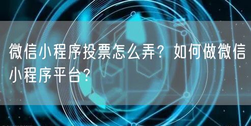 微信小程序投票怎么弄？如何做微信小程序平台？