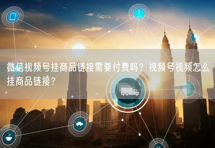 微信视频号挂商品链接需要付费吗？视频号视频怎么挂商品链接？