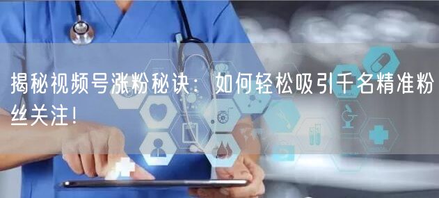 揭秘视频号涨粉秘诀：如何轻松吸引千名精准粉丝关注！