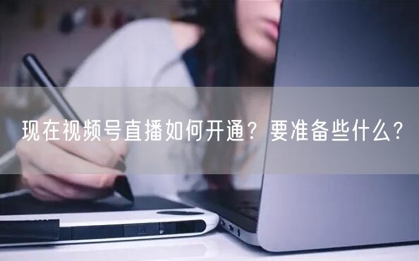 现在视频号直播如何开通？要准备些什么？