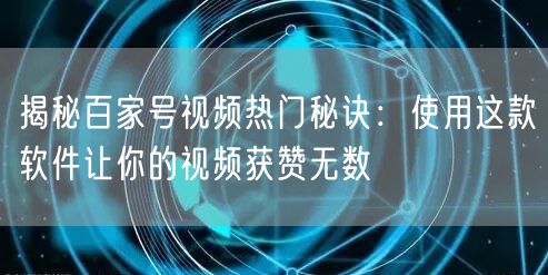 揭秘百家号视频热门秘诀:使用这款软件让你的视频获赞无数