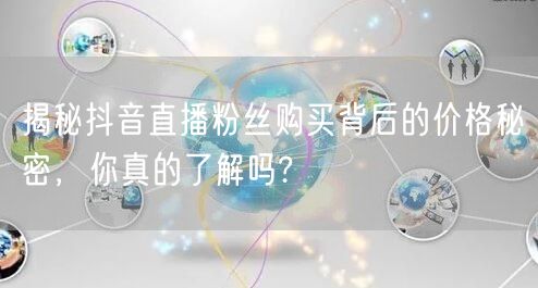 揭秘抖音直播粉丝购买背后的价格秘密，你真的了解吗?