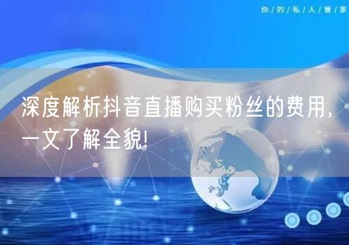 深度解析抖音直播购买粉丝的费用，一文了解全貌!