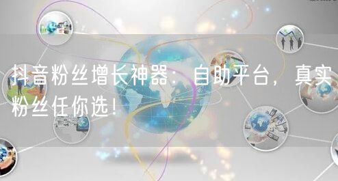 抖音粉丝增长神器：自助平台，真实粉丝任你选！
