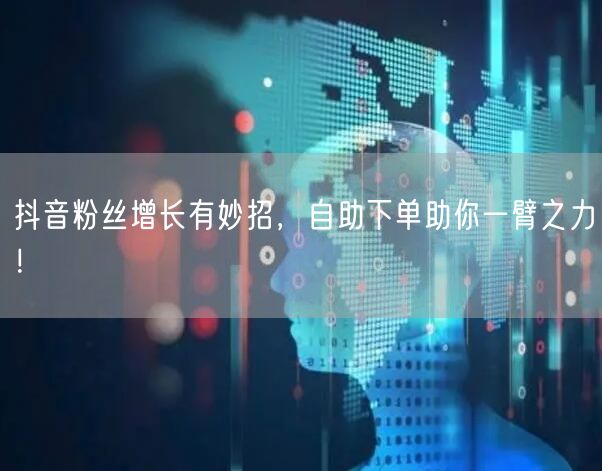 抖音粉丝增长有妙招，自助下单助你一臂之力！