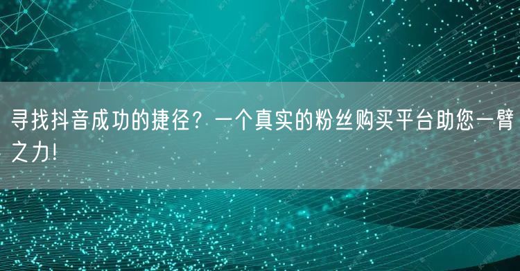寻找抖音成功的捷径？一个真实的粉丝购买平台助您一臂之力！
