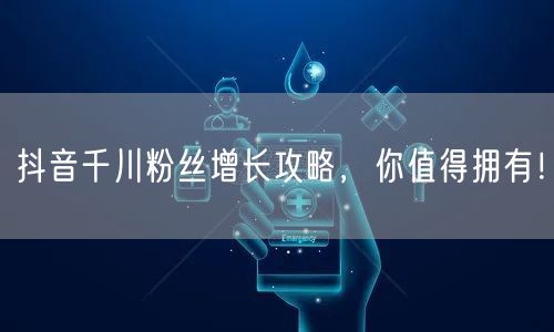 抖音千川粉丝增长攻略，你值得拥有！