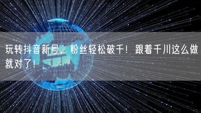 玩转抖音新号，粉丝轻松破千！跟着千川这么做就对了！
