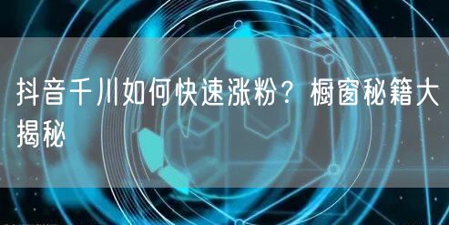抖音千川如何快速涨粉？橱窗秘籍大揭秘