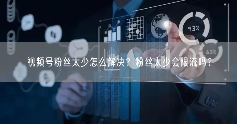 视频号粉丝太少怎么解决？粉丝太少会限流吗？