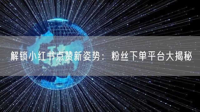 解锁小红书点赞新姿势：粉丝下单平台大揭秘
