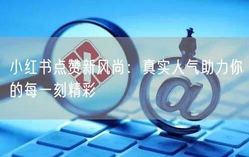 小红书点赞新风尚：真实人气助力你的每一刻精彩
