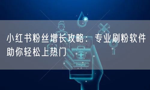 小红书粉丝增长攻略：专业刷粉软件助你轻松上热门