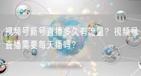 视频号新号直播多久有流量？视频号直播需要每天播吗？