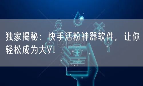 独家揭秘:快手活粉神器软件,让你轻松成为大V!