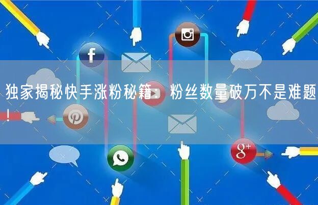 独家揭秘快手涨粉秘籍：粉丝数量破万不是难题！