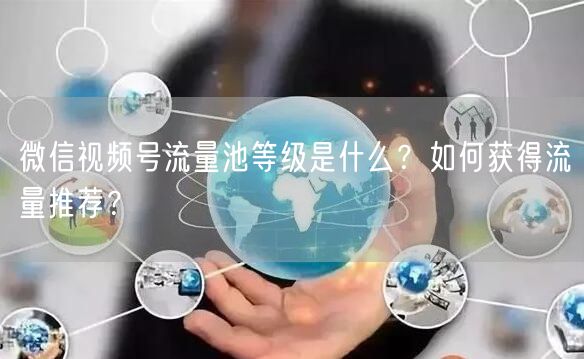 微信视频号流量池等级是什么？如何获得流量推荐？