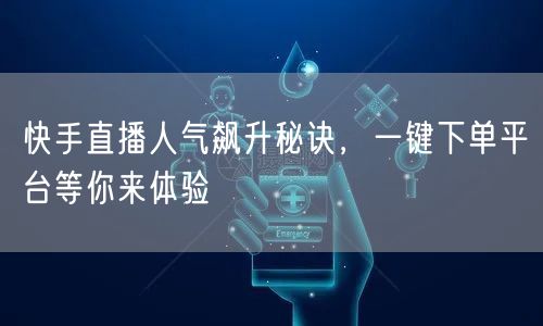 快手直播人气飙升秘诀，一键下单平台等你来体验