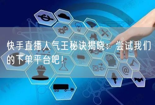 快手直播人气王秘诀揭晓：尝试我们的下单平台吧！