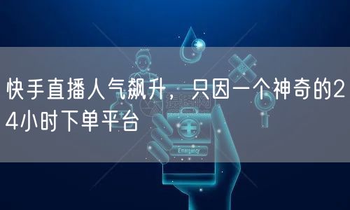 快手直播人气飙升，只因一个神奇的24小时下单平台