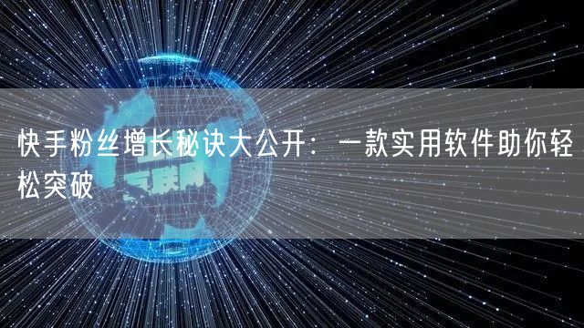 快手粉丝增长秘诀大公开：一款实用软件助你轻松突破