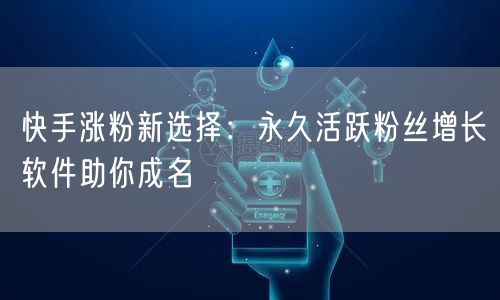 快手涨粉新选择：永久活跃粉丝增长软件助你成名