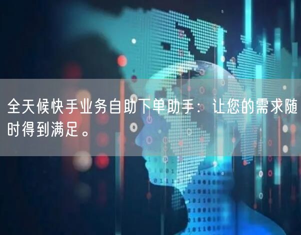 全天候快手业务自助下单助手：让您的需求随时得到满足。