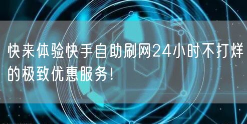 快来体验快手自助刷网24小时不打烊的极致优惠服务！