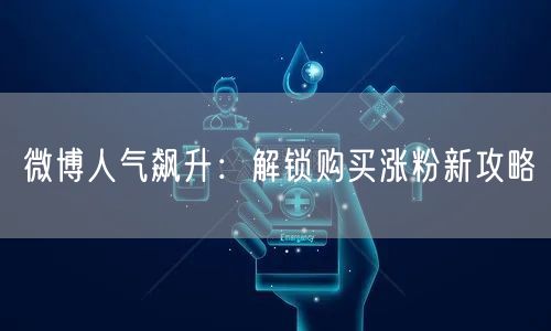 微博人气飙升：解锁购买涨粉新攻略