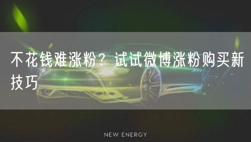 不花钱难涨粉？试试微博涨粉购买新技巧