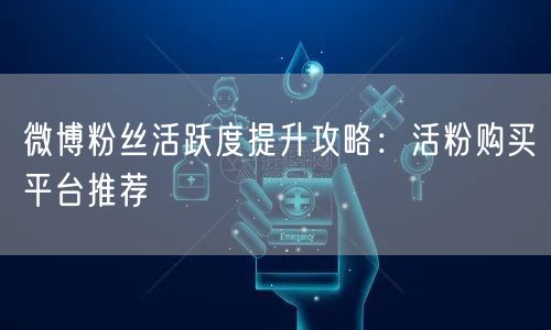 微博粉丝活跃度提升攻略：活粉购买平台推荐