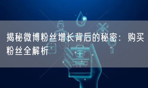 揭秘微博粉丝增长背后的秘密：购买粉丝全解析