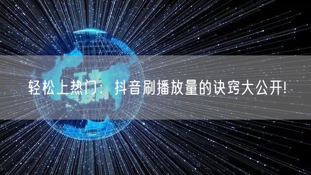 轻松上热门：抖音刷播放量的诀窍大公开!