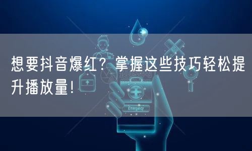 想要抖音爆红?掌握这些技巧轻松提升播放量!