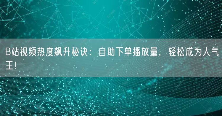 B站视频热度飙升秘诀：自助下单播放量，轻松成为人气王！