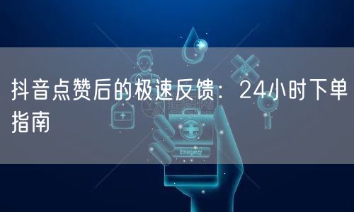 抖音点赞后的极速反馈：24小时下单指南