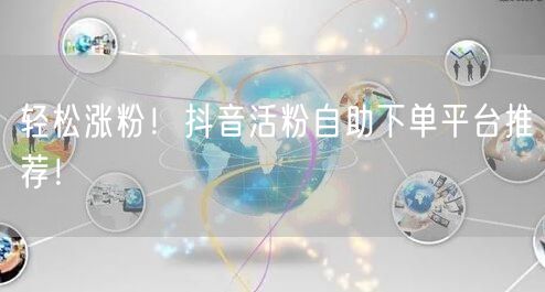 轻松涨粉!抖音活粉自助下单平台推荐!