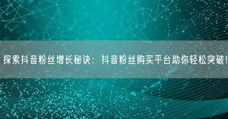 探索抖音粉丝增长秘诀：抖音粉丝购买平台助你轻松突破！