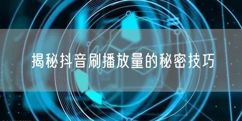 揭秘抖音刷播放量的秘密技巧