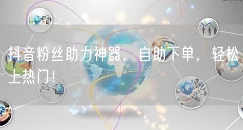 抖音粉丝助力神器,自助下单,轻松上热门!