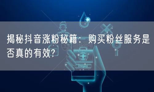 揭秘抖音涨粉秘籍：购买粉丝服务是否真的有效?