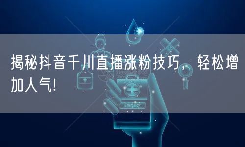 揭秘抖音千川直播涨粉技巧，轻松增加人气!