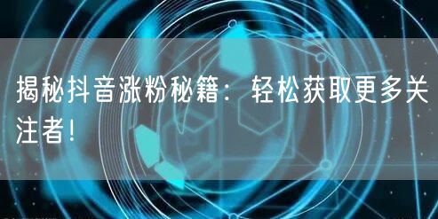 揭秘抖音涨粉秘籍：轻松获取更多关注者！