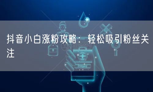 抖音小白涨粉攻略：轻松吸引粉丝关注