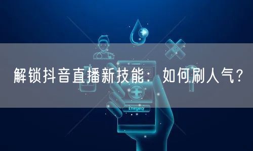 解锁抖音直播新技能：如何刷人气？