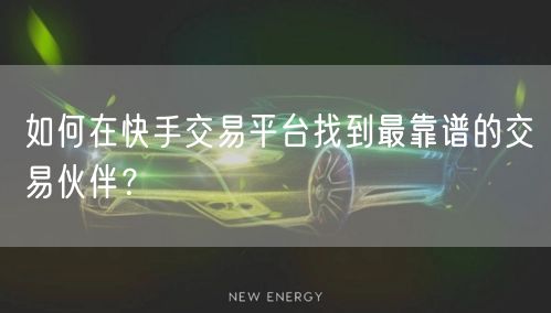 如何在快手交易平台找到最靠谱的交易伙伴？