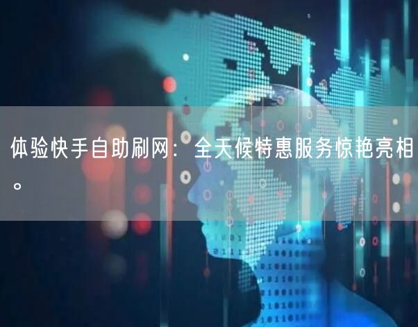 体验快手自助刷网：全天候特惠服务惊艳亮相