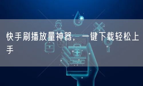 快手刷播放量神器，一键下载轻松上手