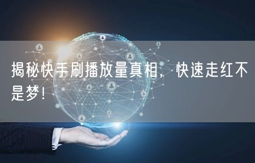 揭秘快手刷播放量真相，快速走红不是梦！