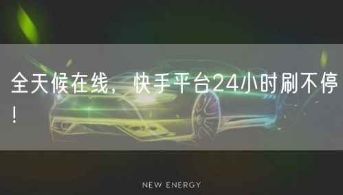 全天候在线，快手平台24小时刷不停！